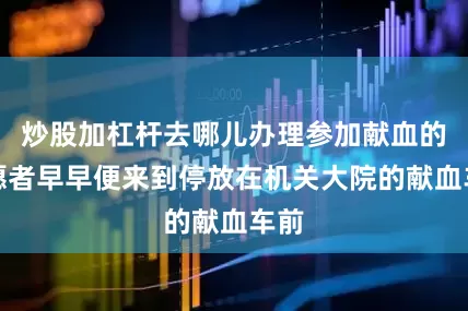 炒股加杠杆去哪儿办理参加献血的志愿者早早便来到停放在机关大院的献血车前