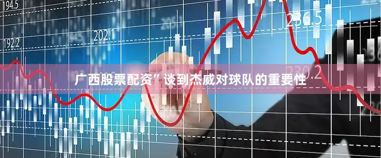 广西股票配资”谈到杰威对球队的重要性