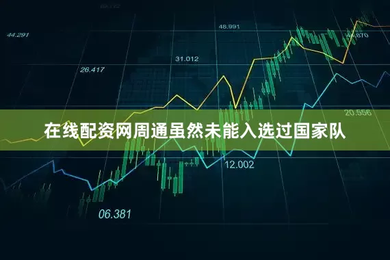 在线配资网周通虽然未能入选过国家队