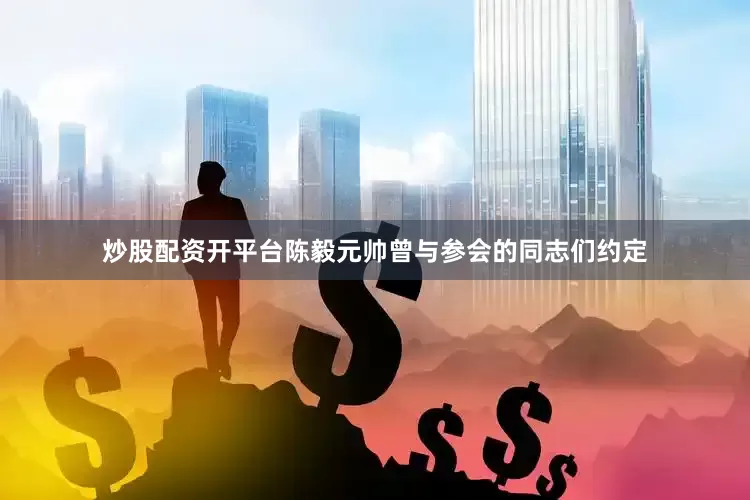 炒股配资开平台陈毅元帅曾与参会的同志们约定
