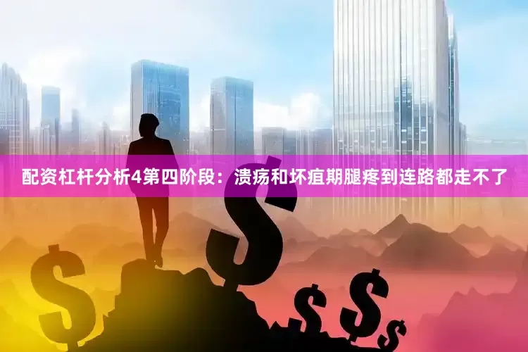 配资杠杆分析4第四阶段：溃疡和坏疽期腿疼到连路都走不了