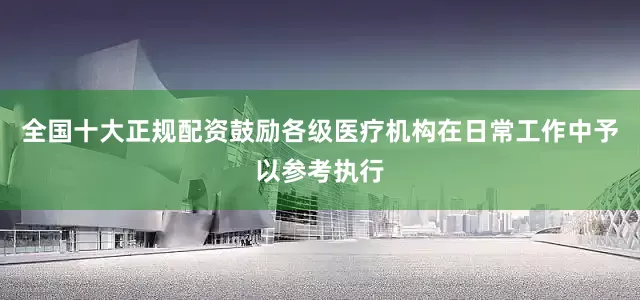 全国十大正规配资鼓励各级医疗机构在日常工作中予以参考执行