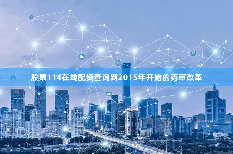 股票114在线配资查询到2015年开始的药审改革