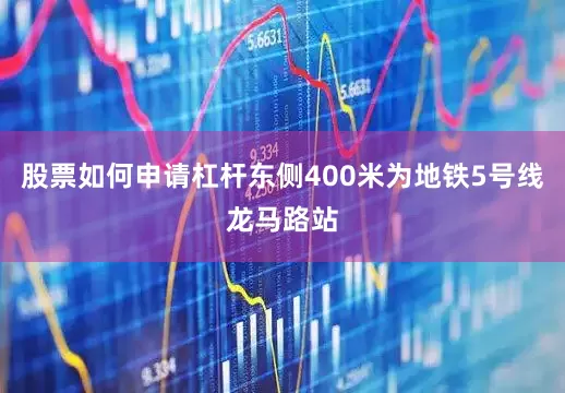 股票如何申请杠杆东侧400米为地铁5号线龙马路站