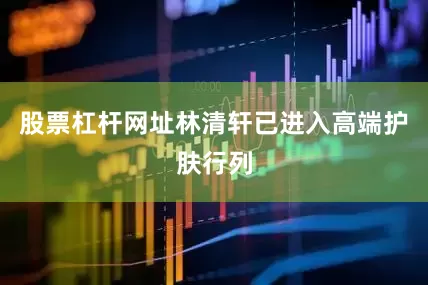 股票杠杆网址林清轩已进入高端护肤行列