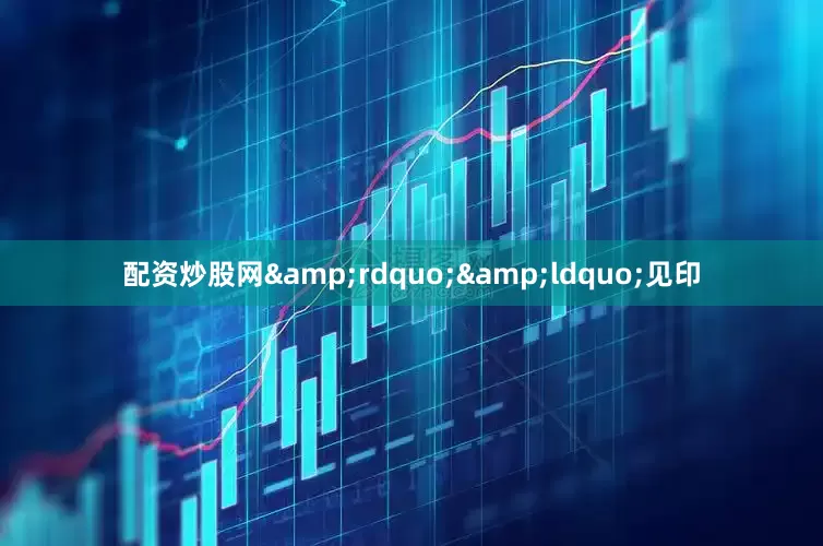 配资炒股网&rdquo;&ldquo;见印