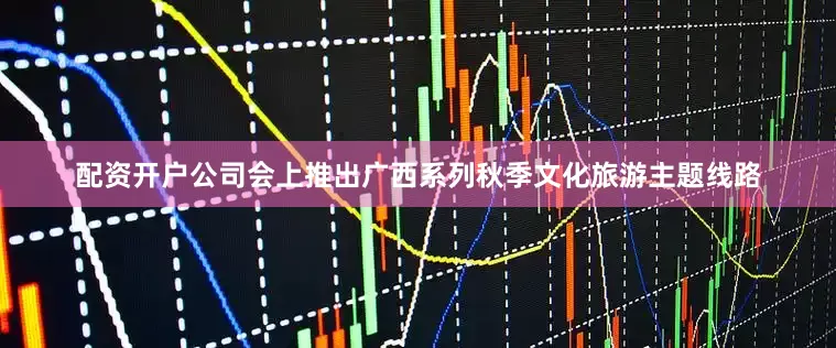 配资开户公司会上推出广西系列秋季文化旅游主题线路