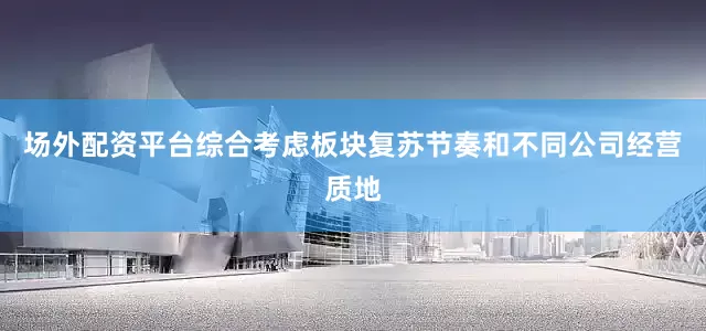 场外配资平台综合考虑板块复苏节奏和不同公司经营质地
