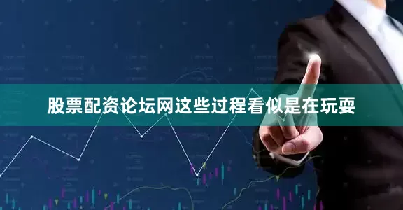 股票配资论坛网这些过程看似是在玩耍