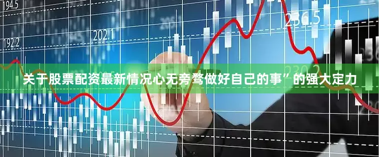 关于股票配资最新情况心无旁骛做好自己的事”的强大定力