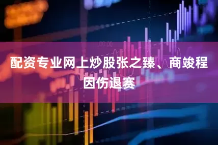 配资专业网上炒股张之臻、商竣程因伤退赛