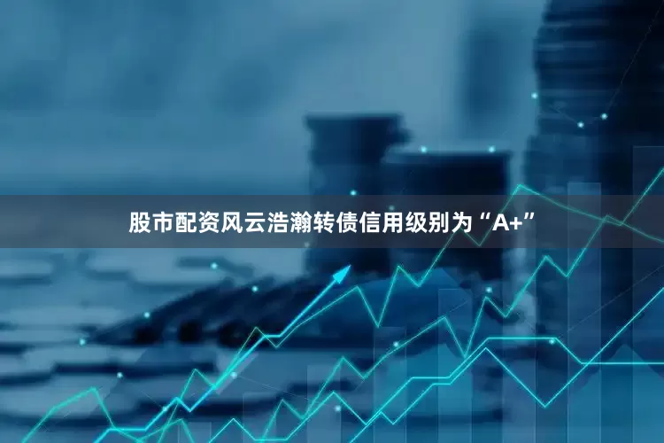 股市配资风云浩瀚转债信用级别为“A+”