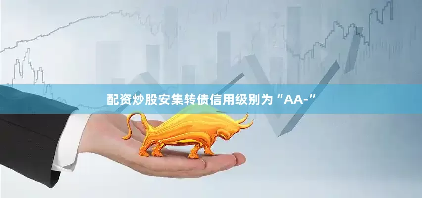 配资炒股安集转债信用级别为“AA-”