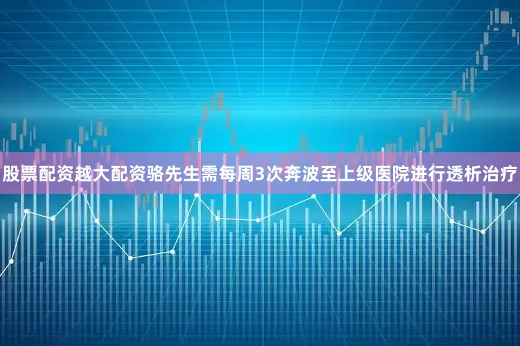 股票配资越大配资骆先生需每周3次奔波至上级医院进行透析治疗