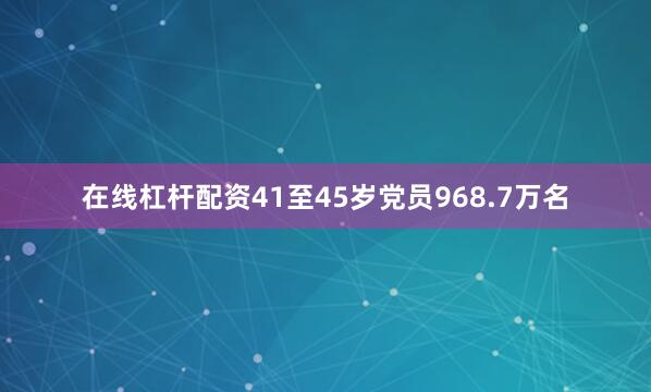 在线杠杆配资41至45岁党员968.7万名