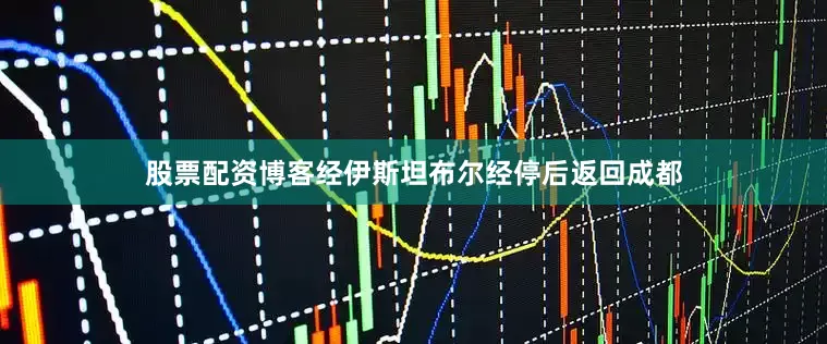 股票配资博客经伊斯坦布尔经停后返回成都