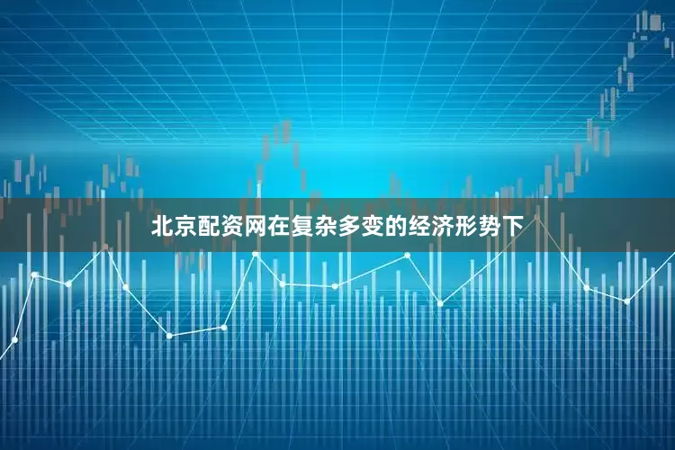 北京配资网在复杂多变的经济形势下