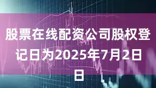 股票在线配资公司股权登记日为2025年7月2日