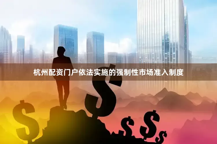 杭州配资门户依法实施的强制性市场准入制度