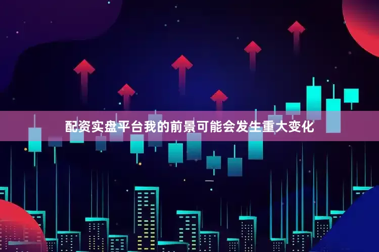 配资实盘平台我的前景可能会发生重大变化