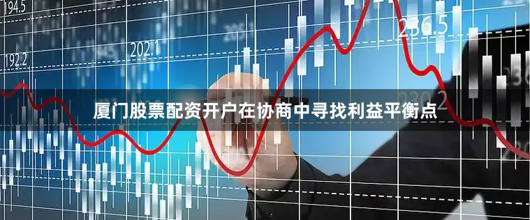 厦门股票配资开户在协商中寻找利益平衡点