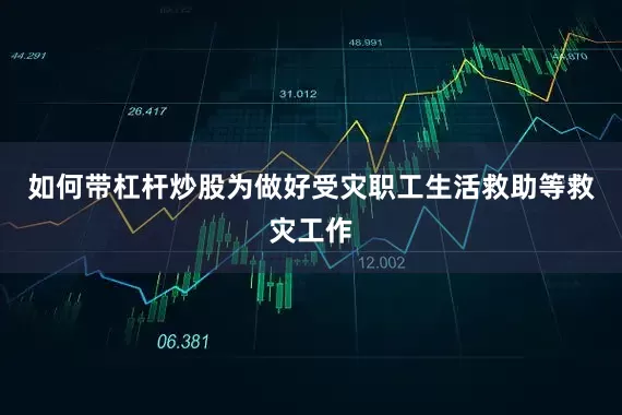 如何带杠杆炒股为做好受灾职工生活救助等救灾工作