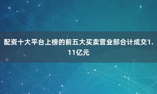 配资十大平台上榜的前五大买卖营业部合计成交1.11亿元