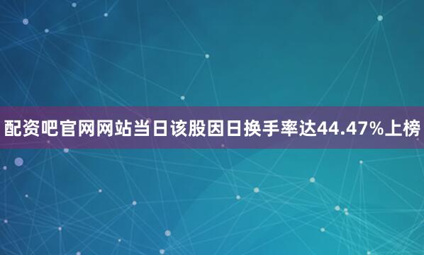 配资吧官网网站当日该股因日换手率达44.47%上榜