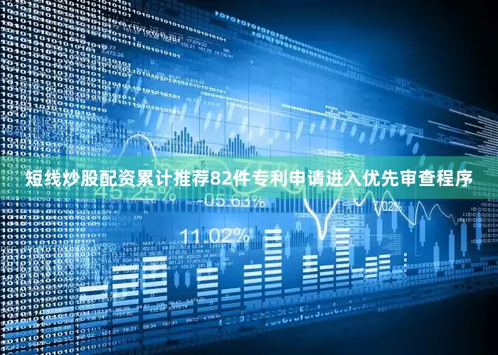 短线炒股配资累计推荐82件专利申请进入优先审查程序