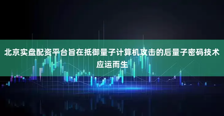 北京实盘配资平台旨在抵御量子计算机攻击的后量子密码技术应运而生