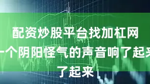 配资炒股平台找加杠网一个阴阳怪气的声音响了起来