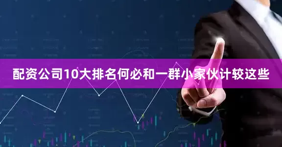 配资公司10大排名何必和一群小家伙计较这些