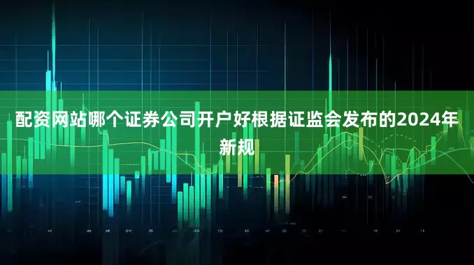 配资网站哪个证券公司开户好　　根据证监会发布的2024年新规