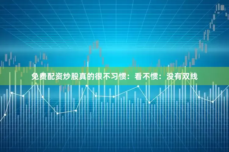 免费配资炒股真的很不习惯：看不惯：没有双线