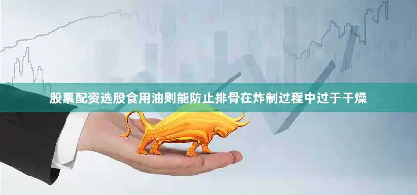股票配资选股食用油则能防止排骨在炸制过程中过于干燥