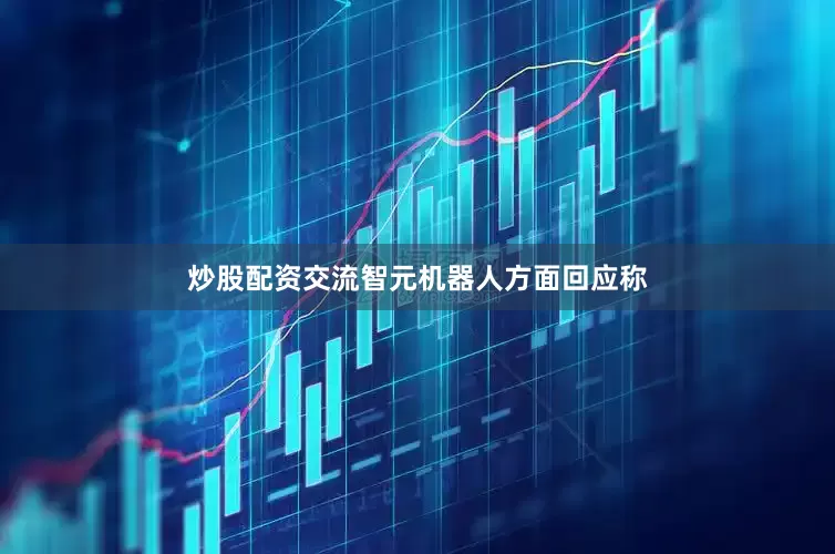 炒股配资交流智元机器人方面回应称