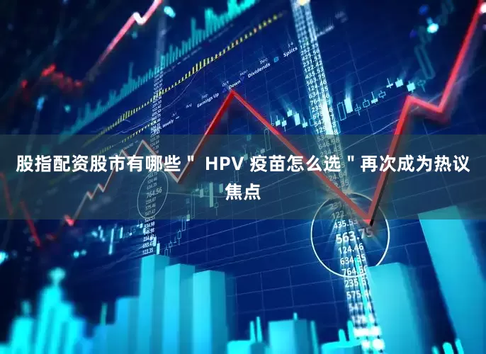 股指配资股市有哪些＂ HPV 疫苗怎么选＂再次成为热议焦点