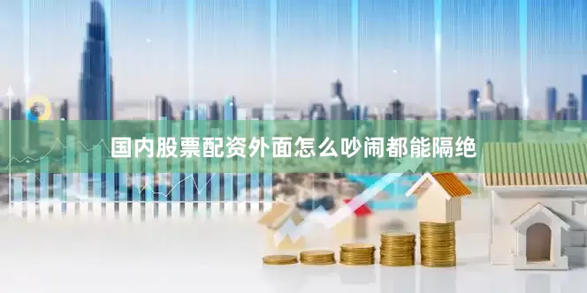 国内股票配资外面怎么吵闹都能隔绝