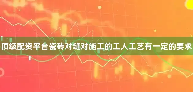 顶级配资平台瓷砖对缝对施工的工人工艺有一定的要求