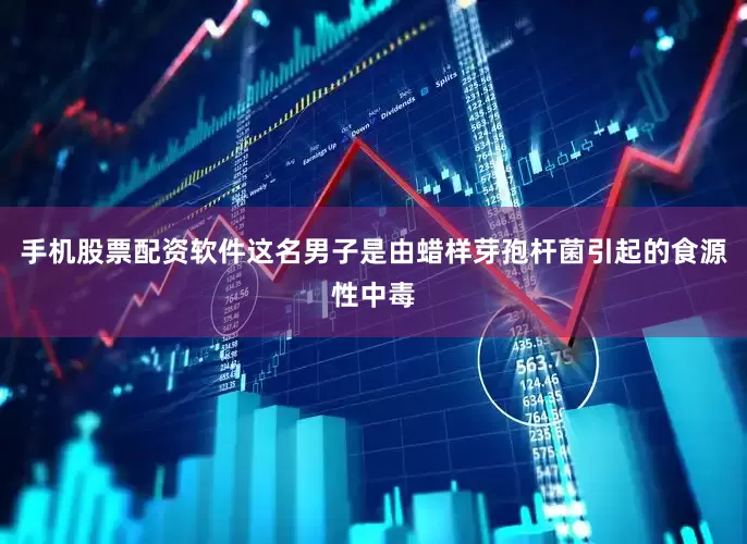手机股票配资软件这名男子是由蜡样芽孢杆菌引起的食源性中毒