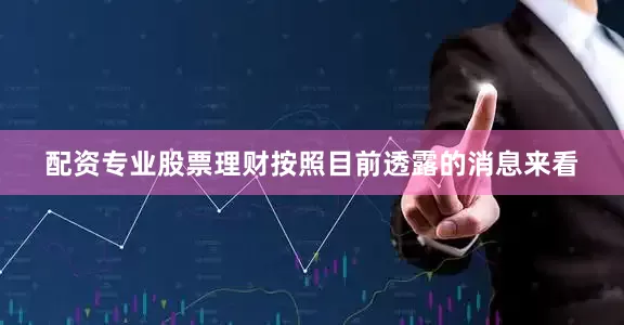 配资专业股票理财按照目前透露的消息来看