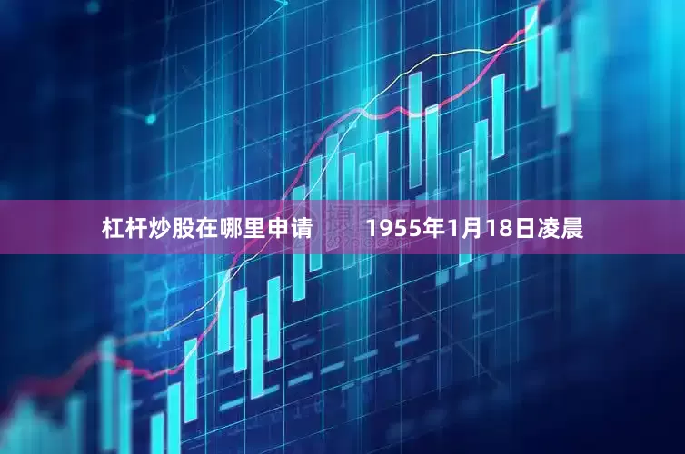 杠杆炒股在哪里申请        1955年1月18日凌晨