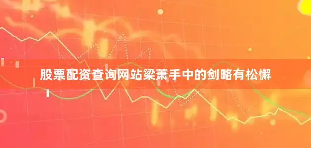 股票配资查询网站梁萧手中的剑略有松懈