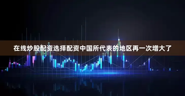 在线炒股配资选择配资中国所代表的地区再一次增大了