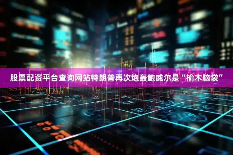 股票配资平台查询网站特朗普再次炮轰鲍威尔是“榆木脑袋”