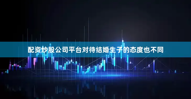 配资炒股公司平台对待结婚生子的态度也不同