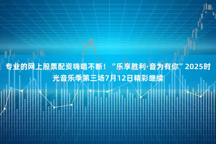 专业的网上股票配资嗨唱不断！“乐享胜利·音为有你”2025时光音乐季第三场7月12日精彩继续