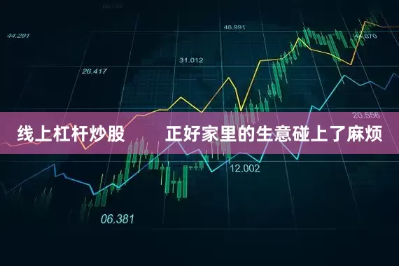 线上杠杆炒股        正好家里的生意碰上了麻烦