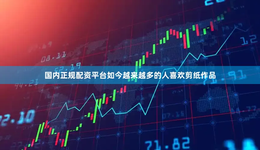 国内正规配资平台如今越来越多的人喜欢剪纸作品