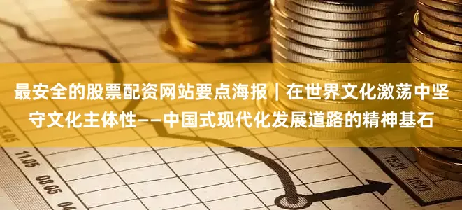 最安全的股票配资网站要点海报｜在世界文化激荡中坚守文化主体性——中国式现代化发展道路的精神基石